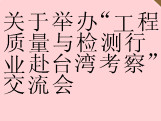 关于举办“工程质量与检测行业赴台湾考察”交流会